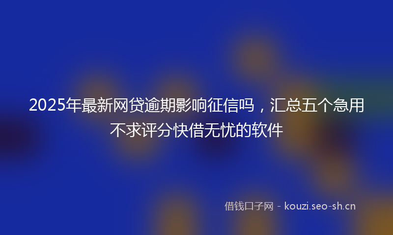 2025年最新网贷逾期影响征信吗，汇总五个急用不求评分快借无忧的软件