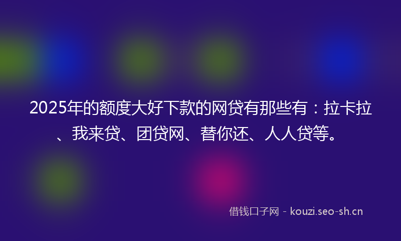 2025年的额度大好下款的网贷有那些有：拉卡拉、我来贷、团贷网、替你还、人人贷等。