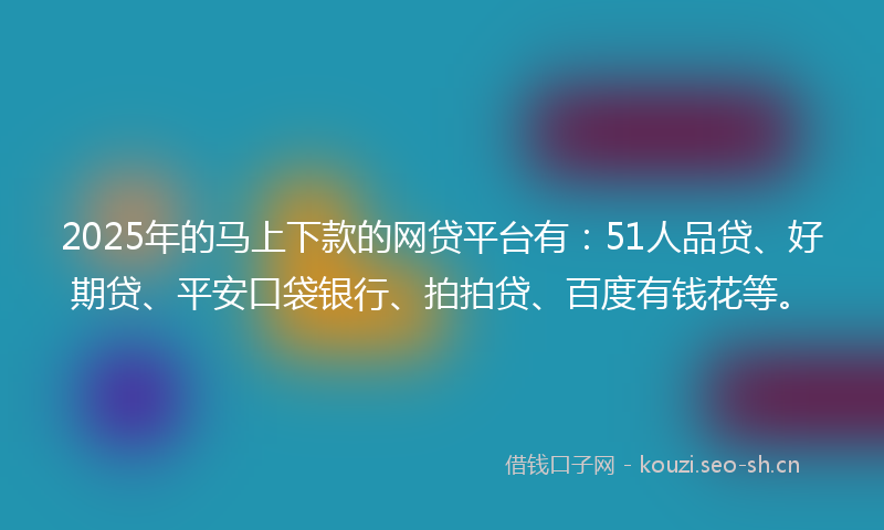 2025年的马上下款的网贷平台有：51人品贷、好期贷、平安口袋银行、拍拍贷、百度有钱花等。