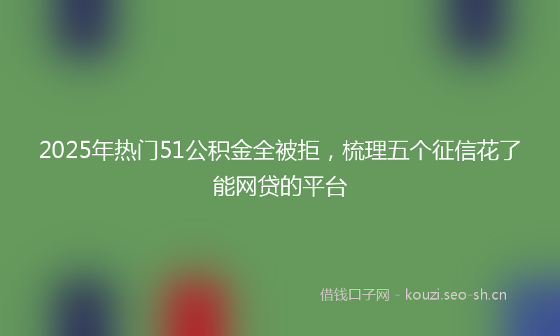 2025年热门51公积金全被拒，梳理五个征信花了能网贷的平台