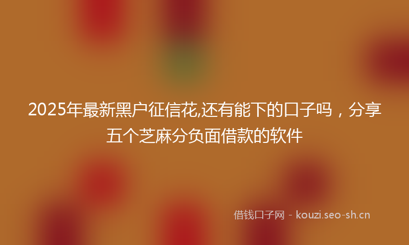 2025年最新黑户征信花,还有能下的口子吗，分享五个芝麻分负面借款的软件
