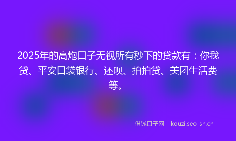 2025年的高炮口子无视所有秒下的贷款有：你我贷、平安口袋银行、还呗、拍拍贷、美团生活费等。