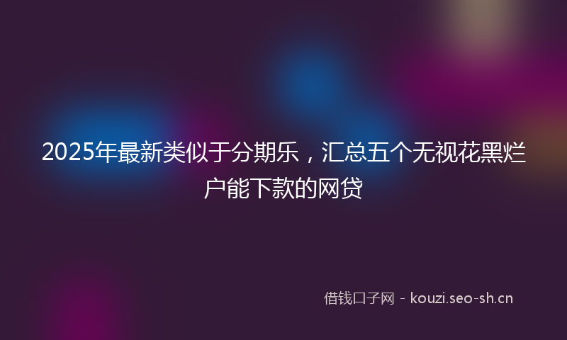 2025年最新类似于分期乐，汇总五个无视花黑烂户能下款的网贷