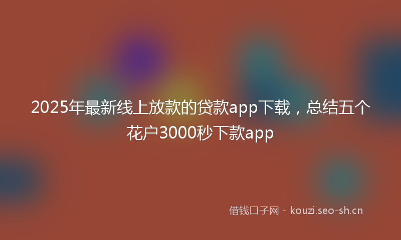 2025年最新线上放款的贷款app下载，总结五个花户3000秒下款app