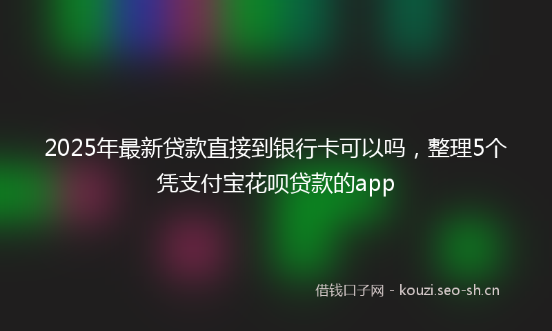 2025年最新贷款直接到银行卡可以吗，整理5个凭支付宝花呗贷款的app