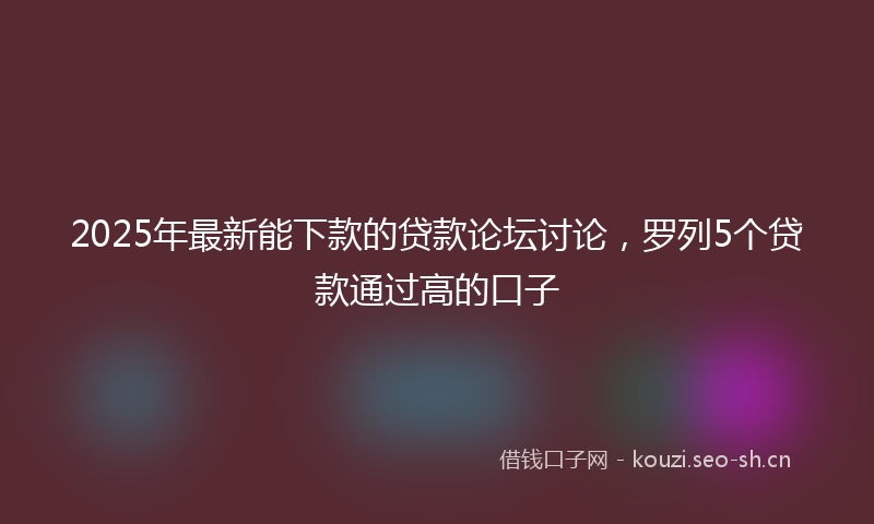 2025年最新能下款的贷款论坛讨论，罗列5个贷款通过高的口子