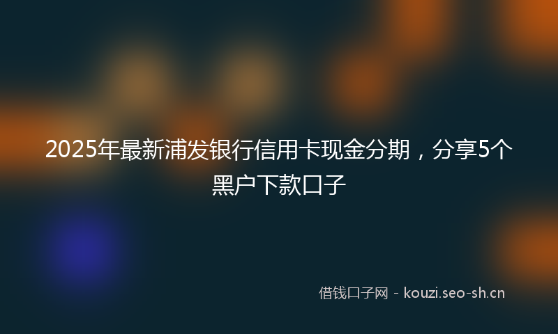 2025年最新浦发银行信用卡现金分期，分享5个黑户下款口子