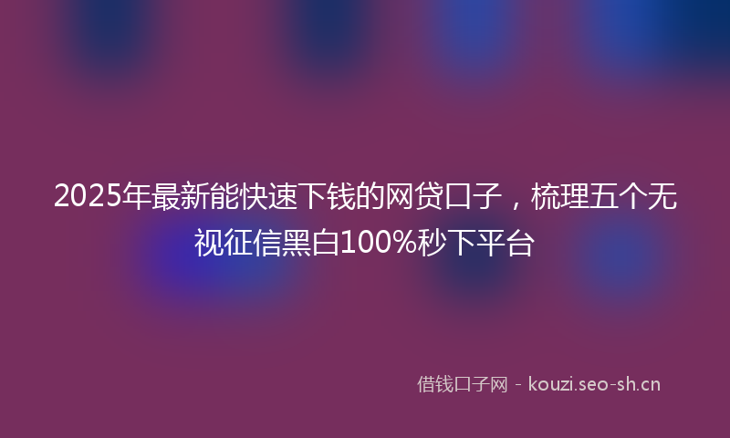 2025年最新能快速下钱的网贷口子，梳理五个无视征信黑白100%秒下平台