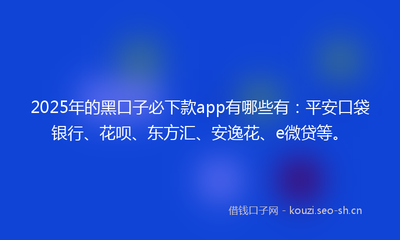 2025年的黑口子必下款app有哪些有：平安口袋银行、花呗、东方汇、安逸花、e微贷等。