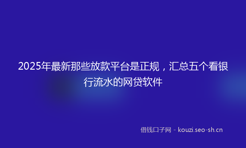 2025年最新那些放款平台是正规，汇总五个看银行流水的网贷软件