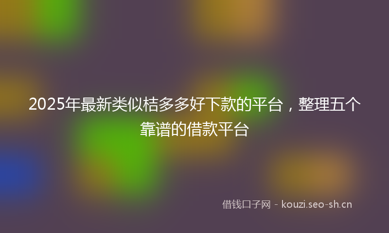 2025年最新类似桔多多好下款的平台，整理五个靠谱的借款平台