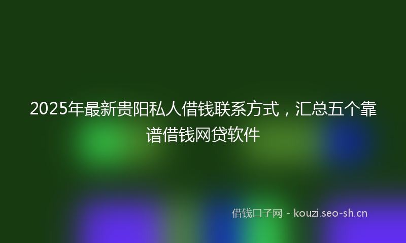 2025年最新贵阳私人借钱联系方式，汇总五个靠谱借钱网贷软件