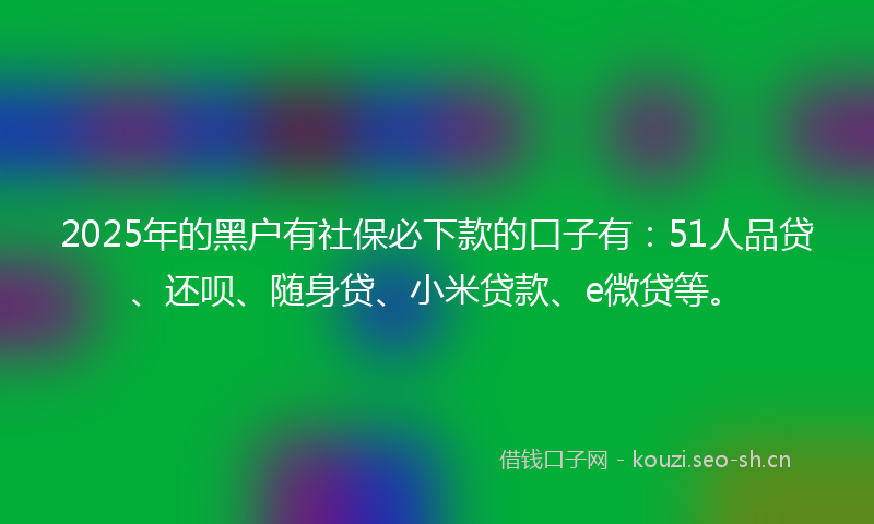 2025年的黑户有社保必下款的口子有：51人品贷、还呗、随身贷、小米贷款、e微贷等。