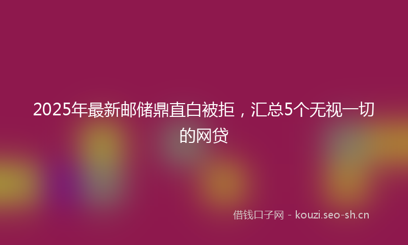 2025年最新邮储鼎直白被拒，汇总5个无视一切的网贷