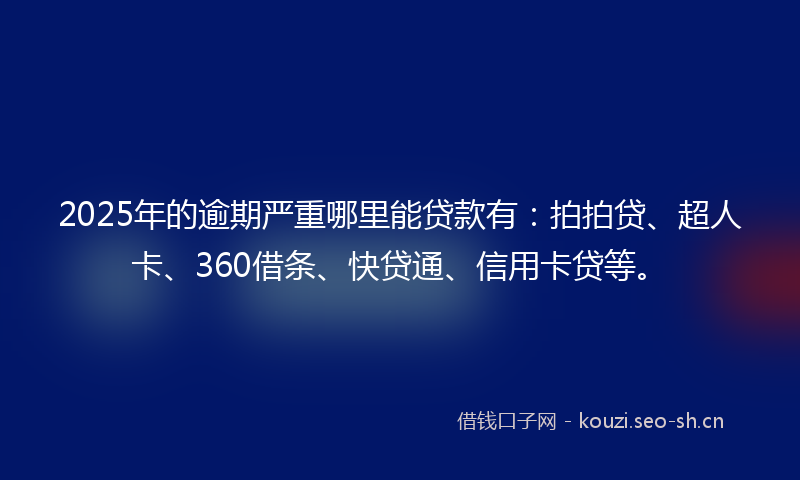 2025年的逾期严重哪里能贷款有:拍拍贷、超人卡、360借条、快贷通、信用卡贷等。