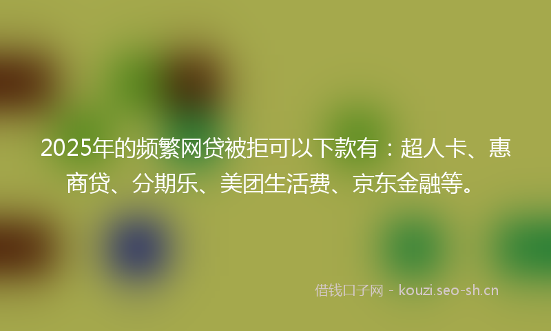 2025年的频繁网贷被拒可以下款有：超人卡、惠商贷、分期乐、美团生活费、京东金融等。