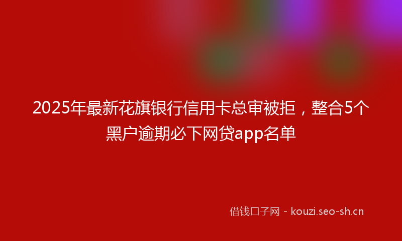 2025年最新花旗银行信用卡总审被拒，整合5个黑户逾期必下网贷app名单