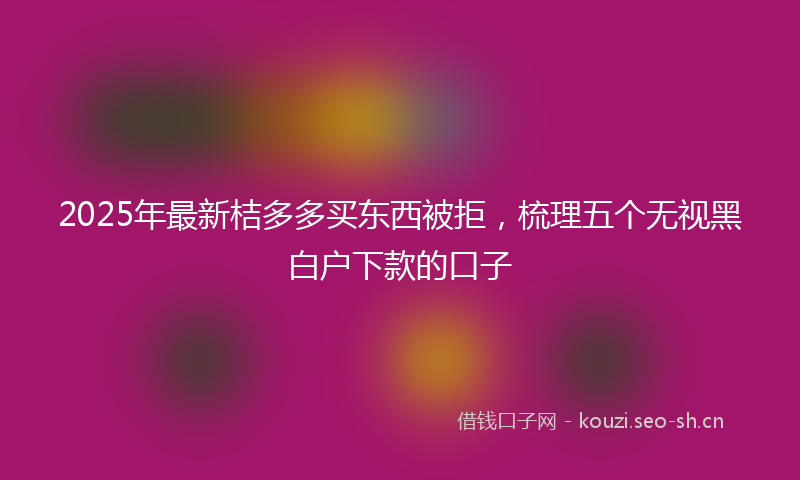 2025年最新桔多多买东西被拒，梳理五个无视黑白户下款的口子