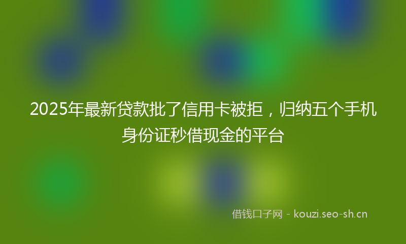 2025年最新贷款批了信用卡被拒，归纳五个手机身份证秒借现金的平台