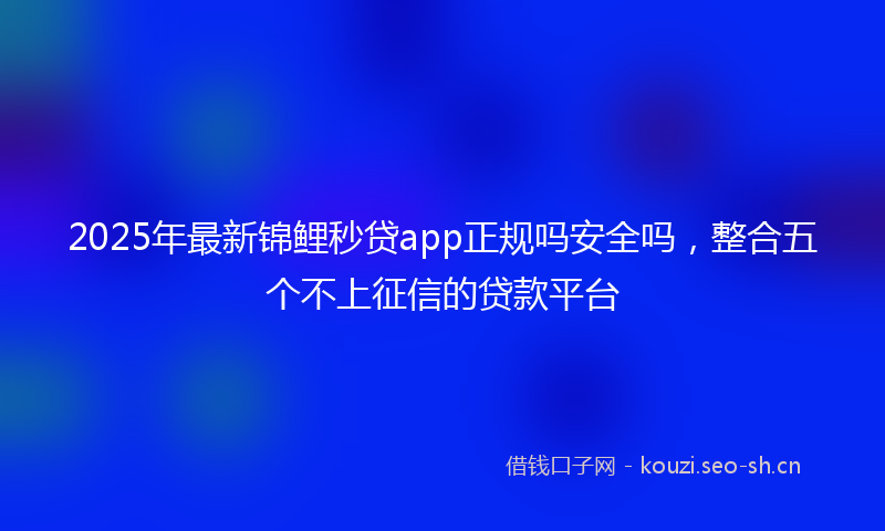 2025年最新锦鲤秒贷app正规吗安全吗，整合五个不上征信的贷款平台