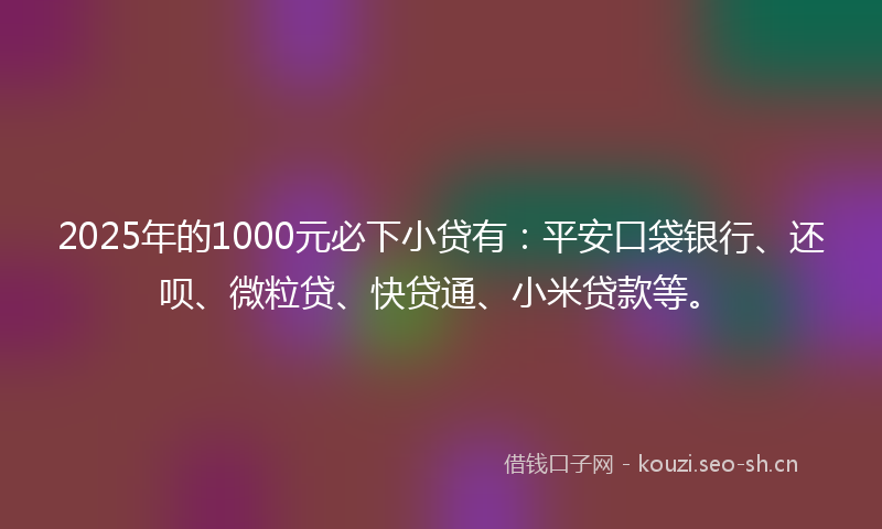 2025年的1000元必下小贷有：平安口袋银行、还呗、微粒贷、快贷通、小米贷款等。