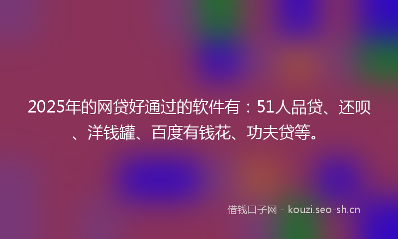 2025年的网贷好通过的软件有：51人品贷、还呗、洋钱罐、百度有钱花、功夫贷等。