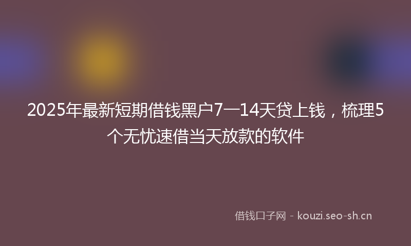 2025年最新短期借钱黑户7一14天贷上钱，梳理5个无忧速借当天放款的软件