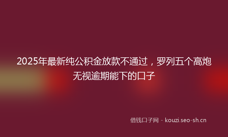 2025年最新纯公积金放款不通过，罗列五个高炮无视逾期能下的口子