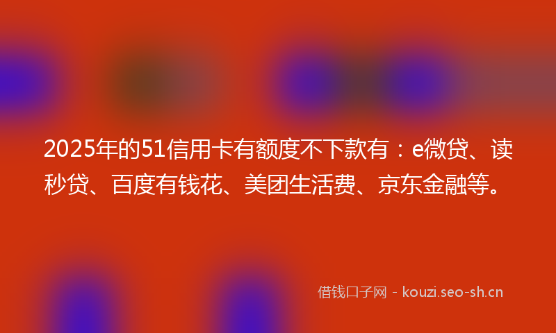 2025年的51信用卡有额度不下款有：e微贷、读秒贷、百度有钱花、美团生活费、京东金融等。