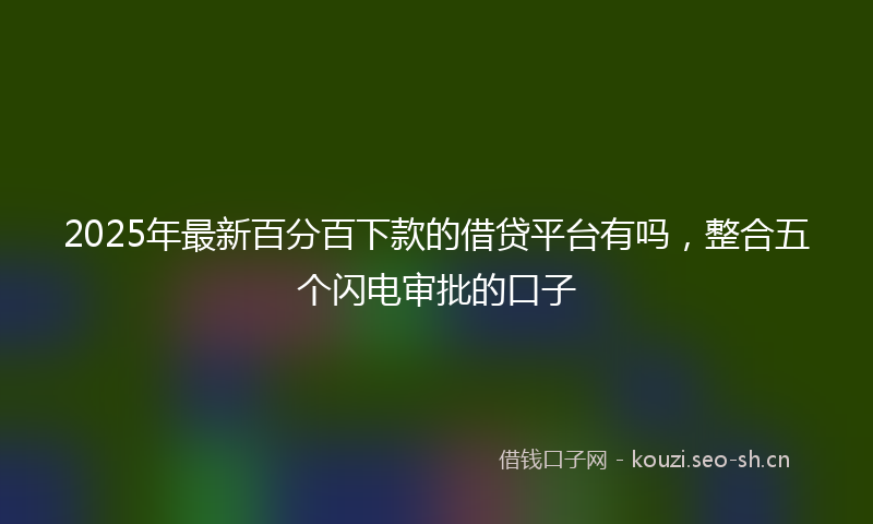 2025年最新百分百下款的借贷平台有吗，整合五个闪电审批的口子