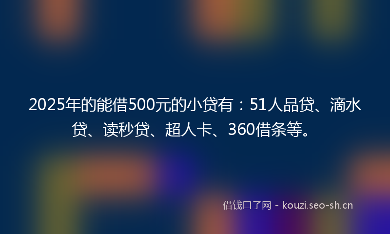 2025年的能借500元的小贷有：51人品贷、滴水贷、读秒贷、超人卡、360借条等。