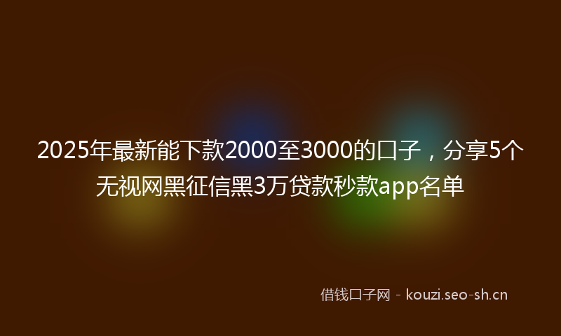 2025年最新能下款2000至3000的口子，分享5个无视网黑征信黑3万贷款秒款app名单