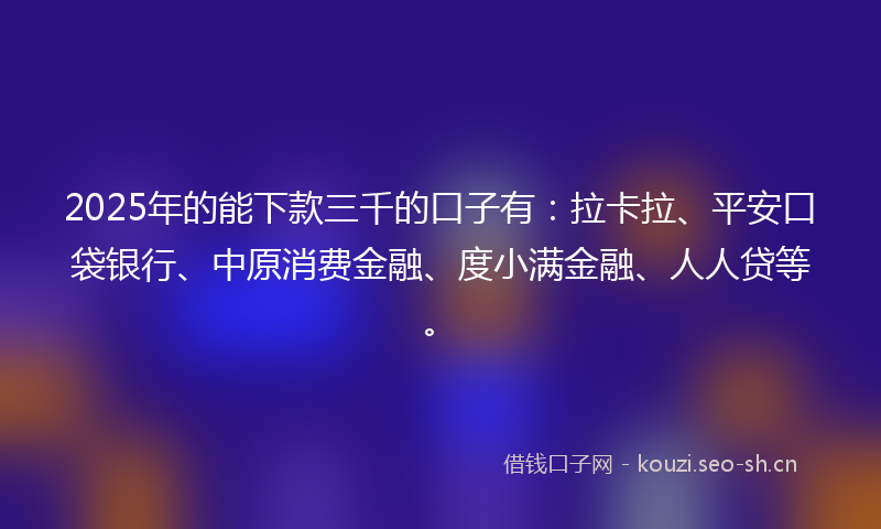 2025年的能下款三千的口子有：拉卡拉、平安口袋银行、中原消费金融、度小满金融、人人贷等。