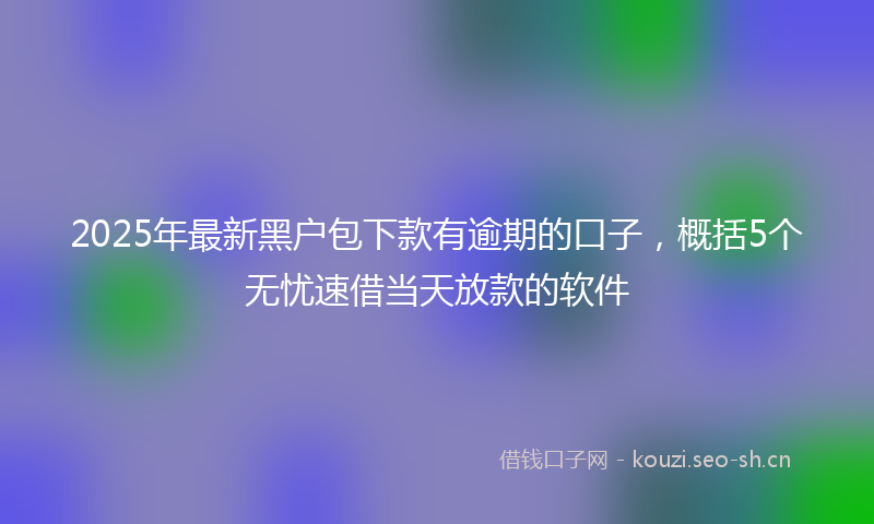 2025年最新黑户包下款有逾期的口子，概括5个无忧速借当天放款的软件