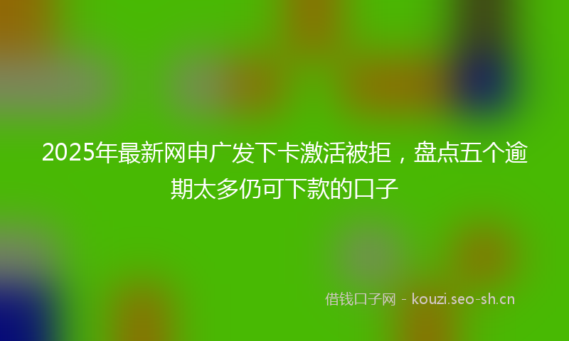 2025年最新网申广发下卡激活被拒，盘点五个逾期太多仍可下款的口子