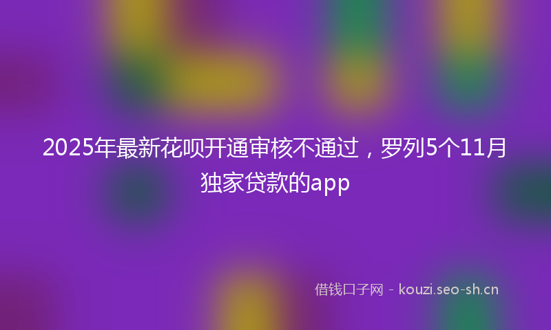 2025年最新花呗开通审核不通过，罗列5个11月独家贷款的app