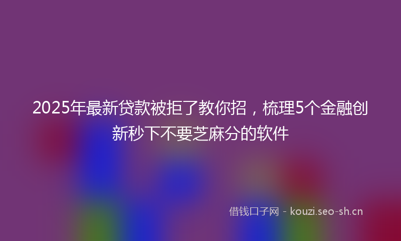 2025年最新贷款被拒了教你招，梳理5个金融创新秒下不要芝麻分的软件