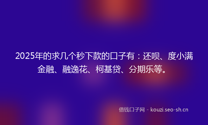 2025年的求几个秒下款的口子有：还呗、度小满金融、融逸花、柯基贷、分期乐等。