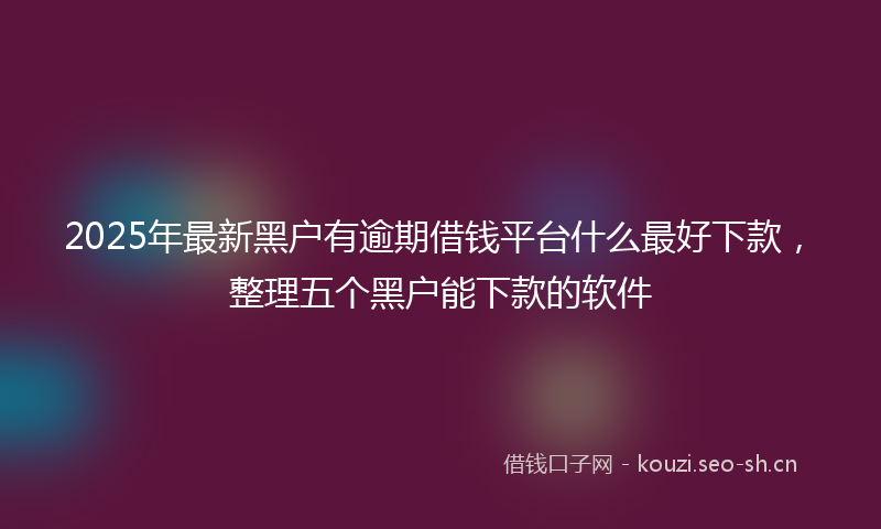 2025年最新黑户有逾期借钱平台什么最好下款，整理五个黑户能下款的软件