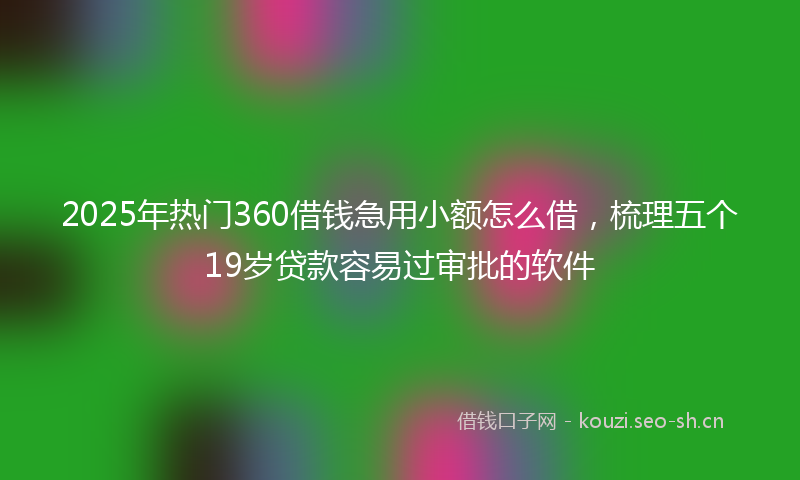 2025年热门360借钱急用小额怎么借，梳理五个19岁贷款容易过审批的软件