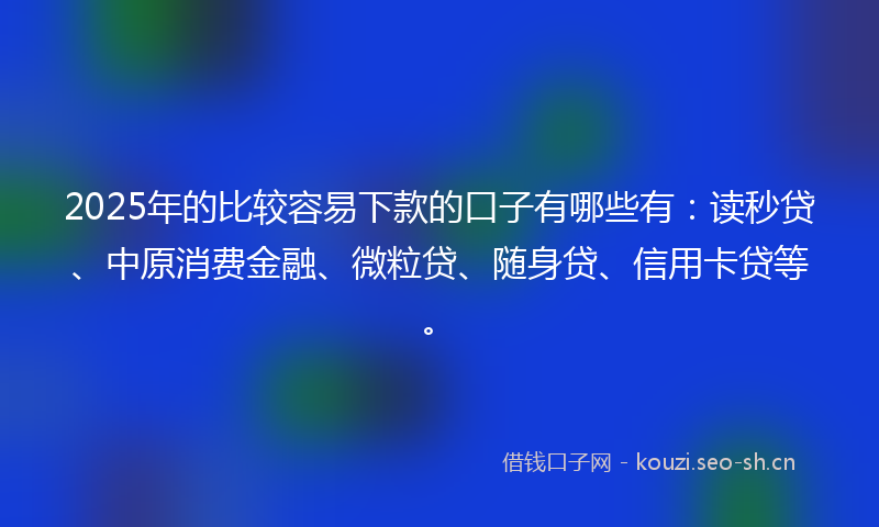 2025年的比较容易下款的口子有哪些有：读秒贷、中原消费金融、微粒贷、随身贷、信用卡贷等。