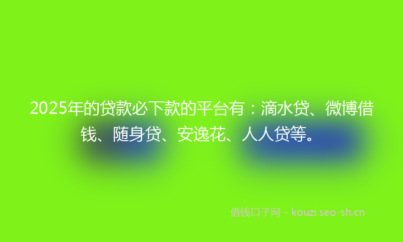2025年的贷款必下款的平台有：滴水贷、微博借钱、随身贷、安逸花、人人贷等。