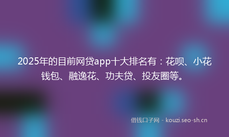 2025年的目前网贷app十大排名有：花呗、小花钱包、融逸花、功夫贷、投友圈等。