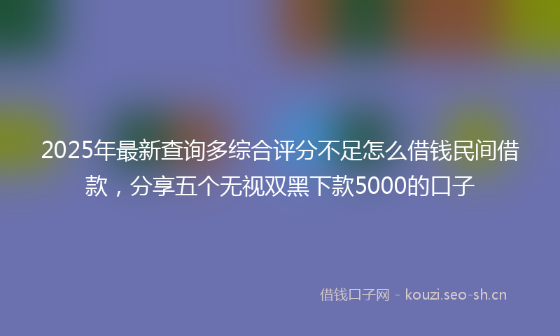 2025年最新查询多综合评分不足怎么借钱民间借款，分享五个无视双黑下款5000的口子
