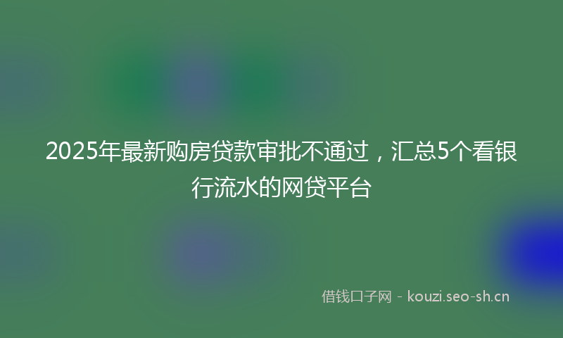 2025年最新购房贷款审批不通过，汇总5个看银行流水的网贷平台