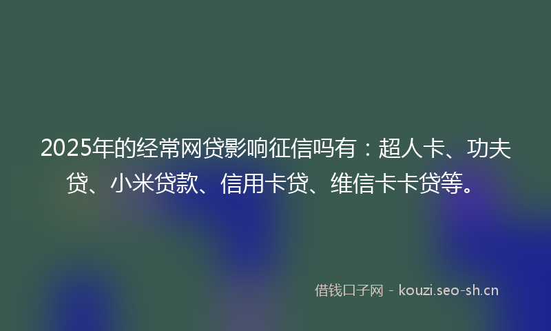 2025年的经常网贷影响征信吗有：超人卡、功夫贷、小米贷款、信用卡贷、维信卡卡贷等。