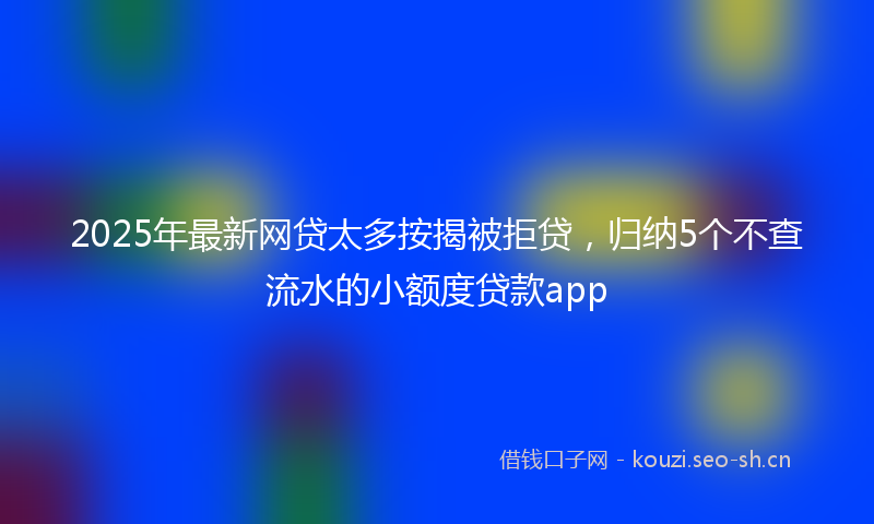 2025年最新网贷太多按揭被拒贷，归纳5个不查流水的小额度贷款app