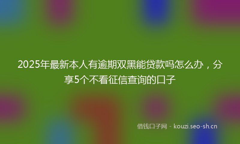 2025年最新本人有逾期双黑能贷款吗怎么办，分享5个不看征信查询的口子