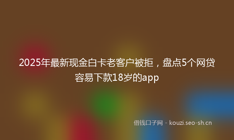 2025年最新现金白卡老客户被拒，盘点5个网贷容易下款18岁的app