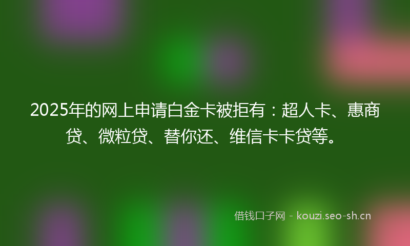 2025年的网上申请白金卡被拒有：超人卡、惠商贷、微粒贷、替你还、维信卡卡贷等。